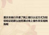 重庆农商行开通了网上银行认证方式为短信验证码那么如何通过线上操作来实现网购呢