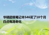 华硕超级笔记本S46买了10个月白点电池老化