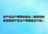 房产证过户费用该谁出（我想问问谁清楚房产证过户费用谁出介绍）