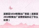 诺基亚1616恢复出厂密码（诺基亚2610恢复出厂设置密码忘记了怎么处理）