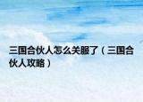 三国合伙人怎么关服了（三国合伙人攻略）
