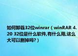 如何卸载32位winrar（winRAR 4.20 32位是什么软件,有什么用,这么大可以删掉吗?）