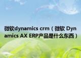 微软dynamics crm（微软 Dynamics AX ERP产品是什么东西）