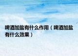 啤酒加盐有什么作用（啤酒加盐有什么效果）