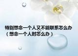 特别想念一个人又不能联系怎么办（想念一个人时怎么办）