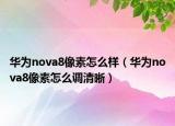 华为nova8像素怎么样（华为nova8像素怎么调清晰）