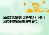企业信息查询什么软件好（下载什么软件最好查询企业电话?）