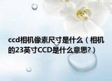 ccd相机像素尺寸是什么（相机的23英寸CCD是什么意思?）