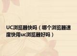 UC浏览器快吗（哪个浏览器速度快用uc浏览器好吗）