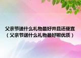 父亲节送什么礼物最好并且还便宜（父亲节送什么礼物最好呢优质）
