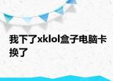 我下了xklol盒子电脑卡换了