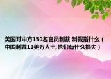 美国对中方150名官员制裁 制裁指什么（中国制裁11美方人士,他们有什么损失）