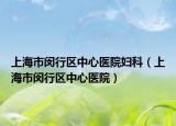 上海市闵行区中心医院妇科（上海市闵行区中心医院）