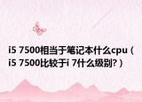 i5 7500相当于笔记本什么cpu（i5 7500比较于i 7什么级别?）