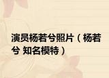 演员杨若兮照片（杨若兮 知名模特）