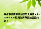 安卓系统屏幕叠加层怎么关闭（Android 6.0 检测到屏幕叠加层的问题）
