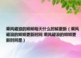 乘风破浪的姐姐每天什么时候更新（乘风破浪的姐姐更新时间 乘风破浪的姐姐更新时间是）