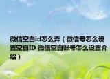 微信空白id怎么弄（微信号怎么设置空白ID 微信空白账号怎么设置介绍）