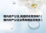 婚内房产公证,离婚时还有效吗?（婚内财产公证没有离婚是否有效）