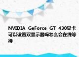 NVIDIA  GeForce  GT  430显卡可以设置双显示器吗怎么会在线等待