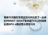 急救今天刚在专卖店花420元买了一台多彩9500GT-GD3CF金色版TC512M回家后用GPU-z测试显示显存128