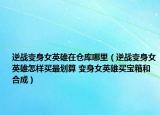 逆战变身女英雄在仓库哪里（逆战变身女英雄怎样买最划算 变身女英雄买宝箱和合成）