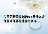 今日更新荣耀50Pro+是什么处理器处理器的性能怎么样