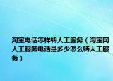 淘宝电话怎样转人工服务（淘宝网人工服务电话是多少怎么转人工服务）