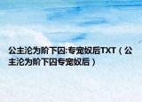 公主沦为阶下囚:专宠奴后TXT（公主沦为阶下囚专宠奴后）