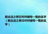 熊出没之春日对对碰每一集的名字（熊出没之春日对对碰每一集的名字）