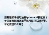 用邮箱和手机号注册iphone id的区别（苹果id是邮箱还是手机号码 可以用手机号码注册吗介绍）