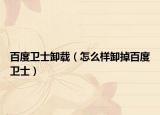 百度卫士卸载（怎么样卸掉百度卫士）