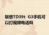联想TD39t  G3手机可以打视频电话吗