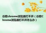 谷歌chrome浏览器打不开（谷歌Chrome浏览器打不开怎么办）