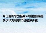 今日更新华为畅享20价格到底是多少华为畅享20价格多少钱