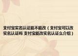 支付宝实名认证能不能改（支付宝可以改实名认证吗 支付宝能改实名认证么介绍）