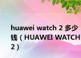 huawei watch 2 多少钱（HUAWEI WATCH 2）