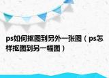 ps如何抠图到另外一张图（ps怎样抠图到另一幅图）