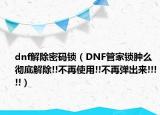 dnf解除密码锁（DNF管家锁肿么彻底解除!!不再使用!!不再弹出来!!!!!）