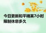 今日更新和平精英7小时限制休息多久