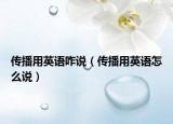 传播用英语咋说（传播用英语怎么说）