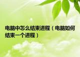 电脑中怎么结束进程（电脑如何结束一个进程）