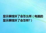 显示屏线坏了会怎么样（电脑的显示屏线坏了会怎样?）