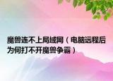 魔兽连不上局域网（电脑远程后为何打不开魔兽争霸）