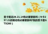 显卡驱动26.21.14有必要更新吗（N卡257.21的驱动有必要更新吗?我的显卡是GTX260）