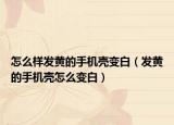 怎么样发黄的手机壳变白（发黄的手机壳怎么变白）