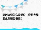 穿越火线怎么改键位（穿越火线怎么改键盘设定）