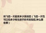 和飞信一天能发多少条短信（飞信一次性可以给多少陌生的手机号发短信,肿么算收费）
