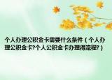 个人办理公积金卡需要什么条件（个人办理公积金卡?个人公积金卡办理得流程?）