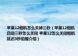 苹果12相机怎么关掉三秒（苹果12相机自动三秒怎么关闭 苹果12怎么关闭相机延迟3秒拍摄介绍）